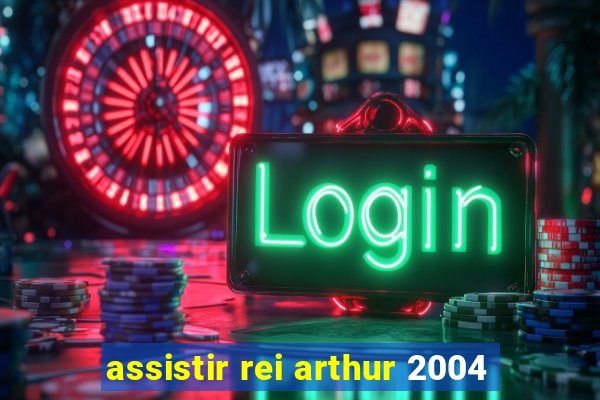 assistir rei arthur 2004